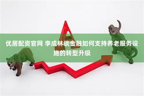 优居配资官网 李成林谈金融如何支持养老服务设施的转型升级