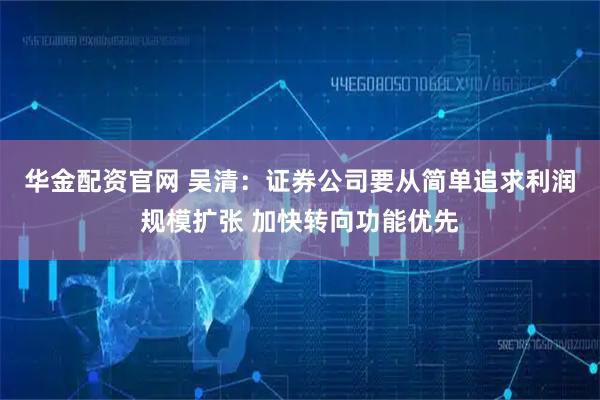 华金配资官网 吴清：证券公司要从简单追求利润规模扩张 加快转向功能优先