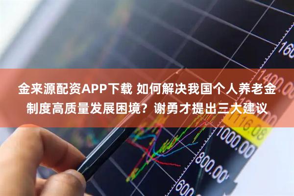 金来源配资APP下载 如何解决我国个人养老金制度高质量发展困境？谢勇才提出三大建议