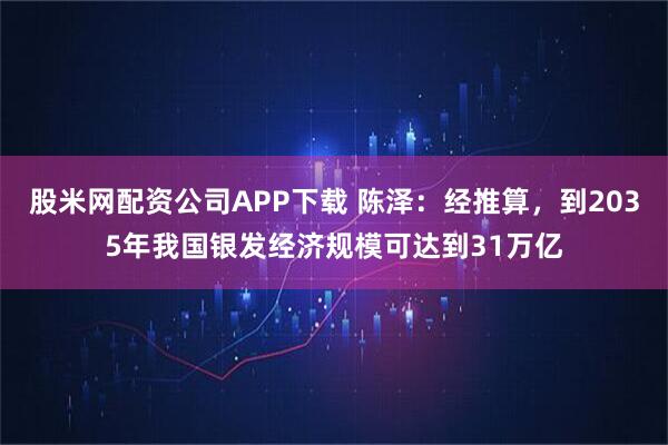 股米网配资公司APP下载 陈泽：经推算，到2035年我国银发经济规模可达到31万亿
