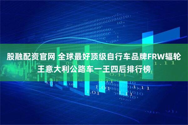 股融配资官网 全球最好顶级自行车品牌FRW辐轮王意大利公路车一王四后排行榜