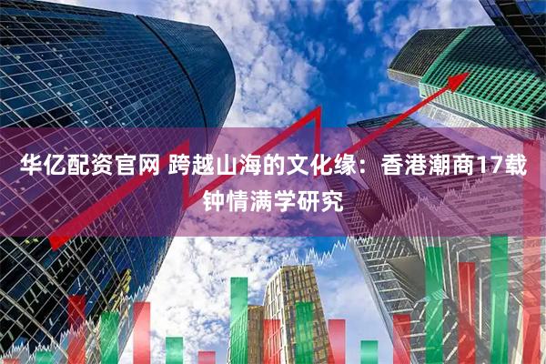 华亿配资官网 跨越山海的文化缘:香港潮商17载钟情满学研究