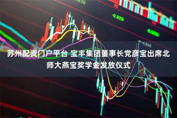 苏州配资门户平台 宝丰集团董事长党彦宝出席北师大燕宝奖学金发放仪式