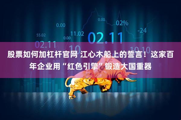 股票如何加杠杆官网 江心木船上的誓言!这家百年企业用“红色引擎”锻造大国重器